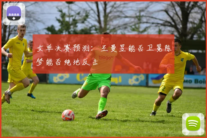 女单决赛预测:王曼昱能否卫冕陈梦能否绝地反击