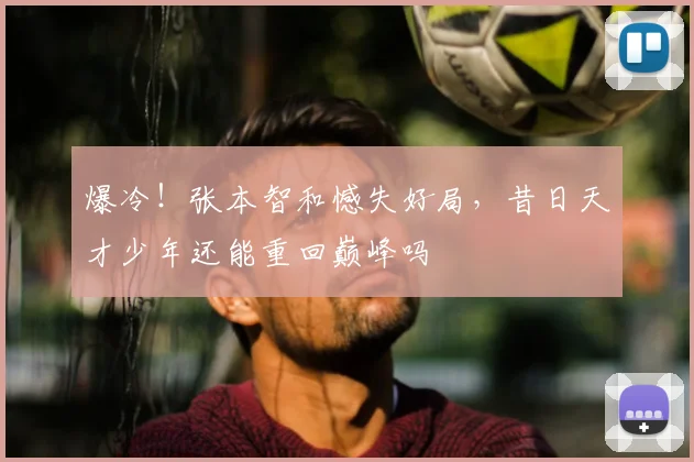 爆冷！张本智和憾失好局，昔日天才少年还能重回巅峰吗