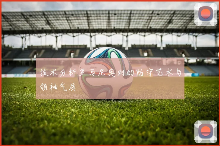 技术分析罗马尼奥利的防守艺术与领袖气质