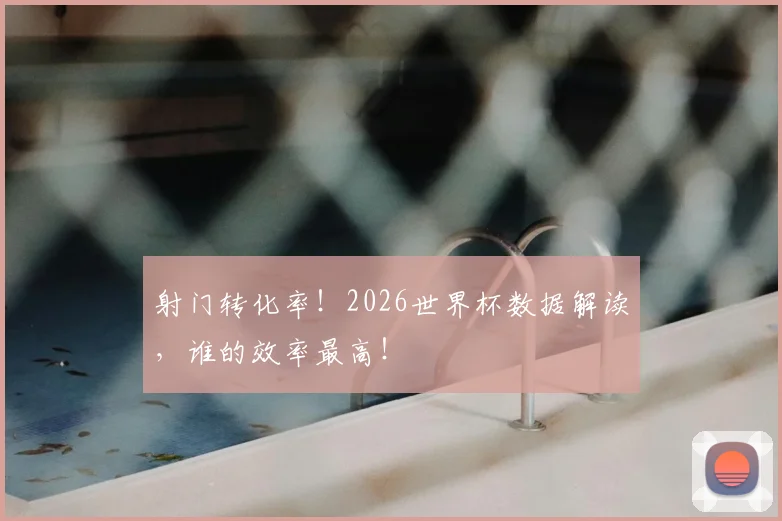 射门转化率！2026世界杯数据解读，谁的效率最高！