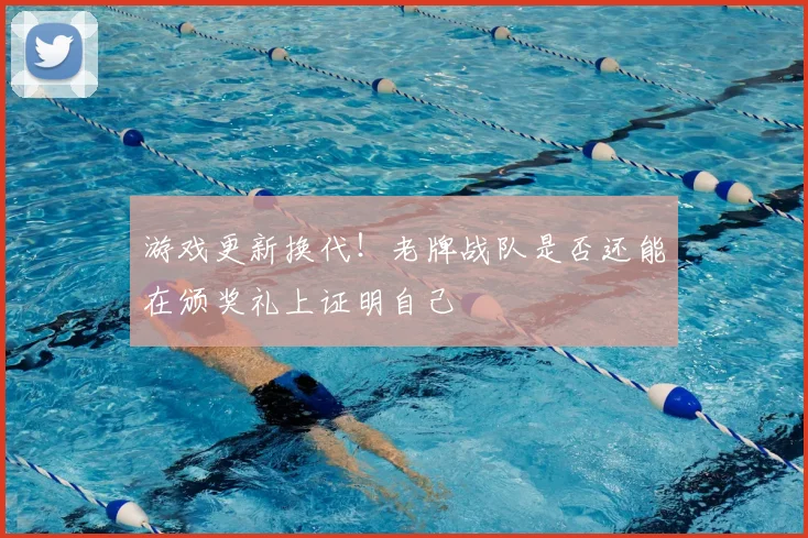 游戏更新换代！老牌战队是否还能在颁奖礼上证明自己