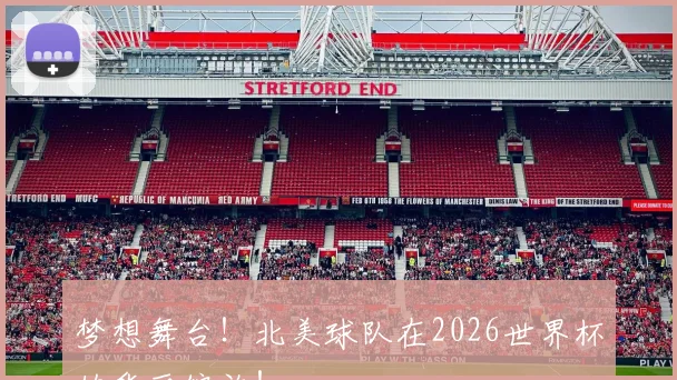 梦想舞台！北美球队在2026世界杯的华丽绽放！