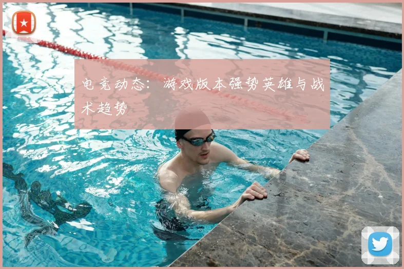 电竞动态:游戏版本强势英雄与战术趋势