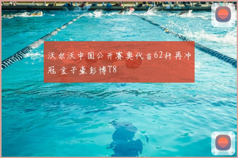 沃尔沃中国公开赛奥代吉62杆再冲冠 金子豪彭博T8