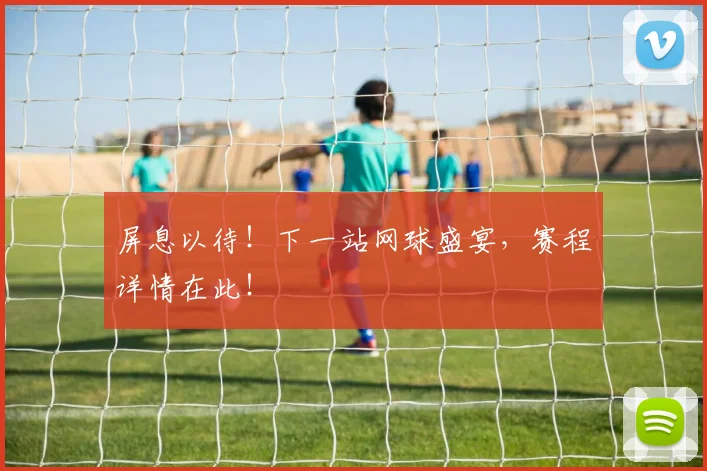 屏息以待！下一站网球盛宴，赛程详情在此！