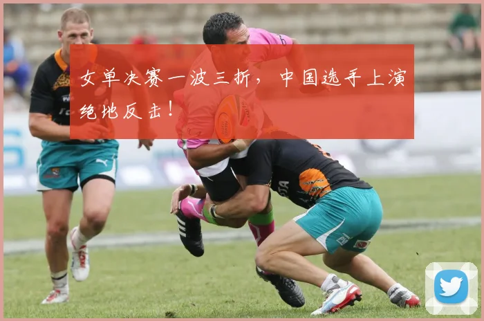 女单决赛一波三折,中国选手上演绝地反击!