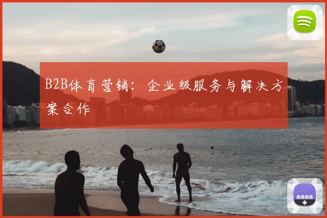 B2B体育营销：企业级服务与解决方案合作