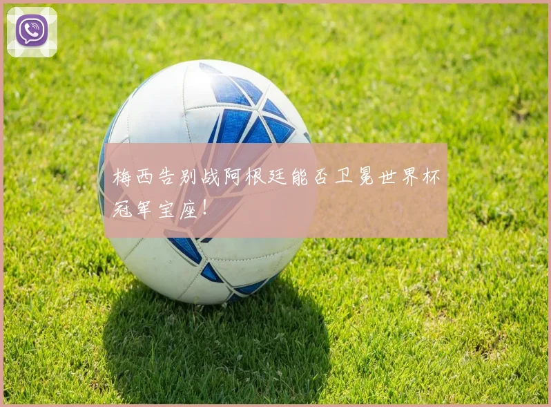 梅西告别战阿根廷能否卫冕世界杯冠军宝座!