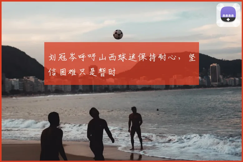 刘冠岑呼吁山西球迷保持耐心，坚信困难只是暂时