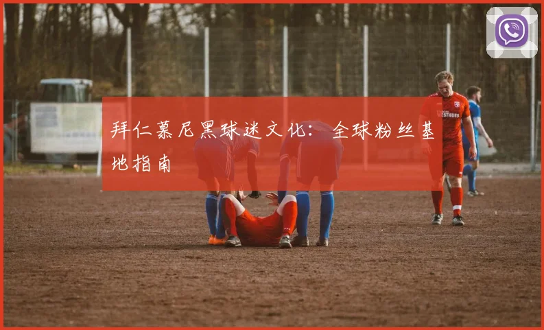 拜仁慕尼黑球迷文化:全球粉丝基地指南
