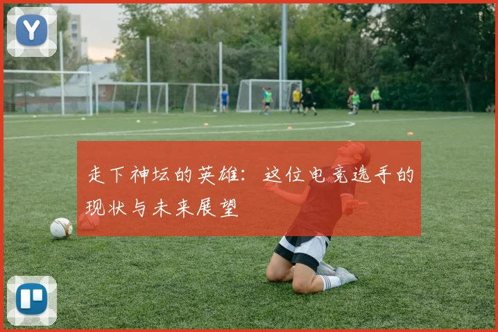 走下神坛的英雄：这位电竞选手的现状与未来展望