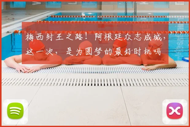 梅西封王之路!阿根廷众志成城,这一次,是为圆梦的最好时机吗