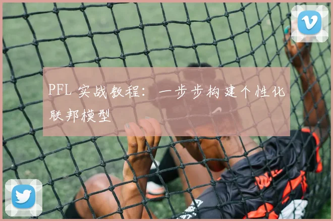 PFL 实战教程:一步步构建个性化联邦模型