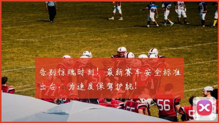告别惊魂时刻！最新赛车安全标准出台，为速度保驾护航！