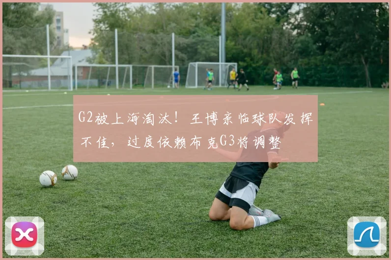 G2被上海淘汰！王博亲临球队发挥不佳，过度依赖布克G3将调整