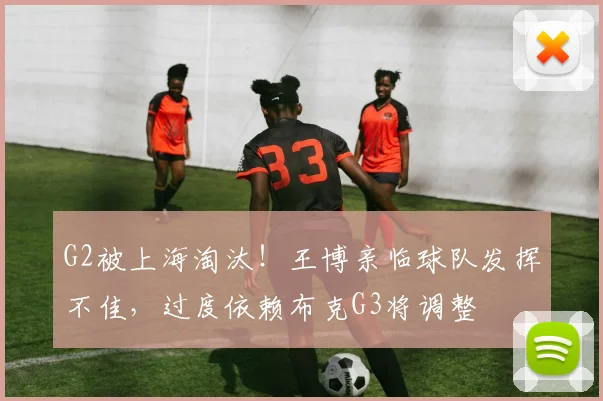 G2被上海淘汰！王博亲临球队发挥不佳，过度依赖布克G3将调整
