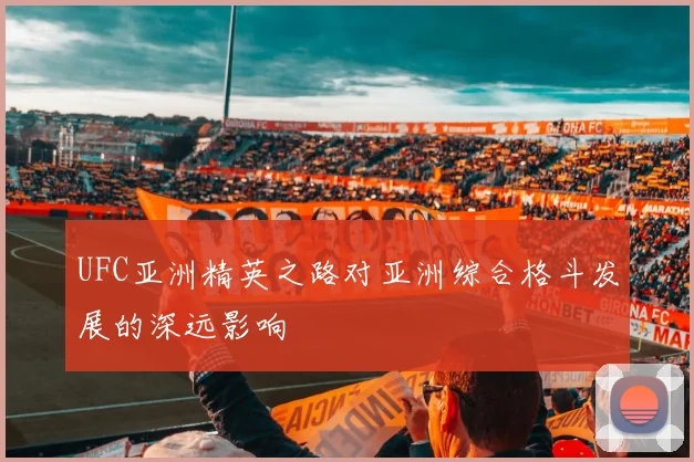 UFC亚洲精英之路对亚洲综合格斗发展的深远影响
