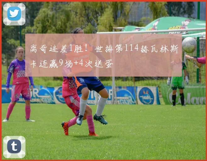 离奇迹差1胜！世排第114赫瓦林斯卡连赢9场+4次送蛋
