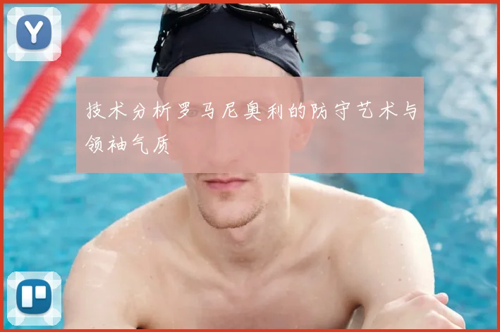 技术分析罗马尼奥利的防守艺术与领袖气质