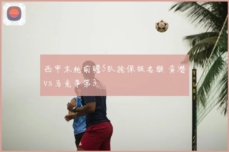 西甲末轮前瞻5队抢保级名额 黄潜vs马竞争第3