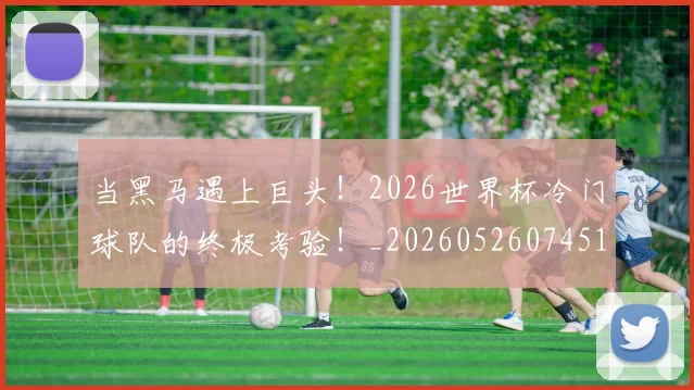 当黑马遇上巨头！2026世界杯冷门球队的终极考验！_20260526074517