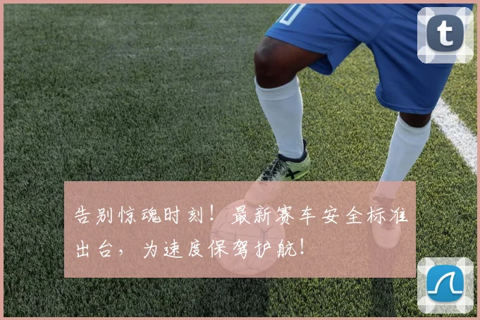 告别惊魂时刻！最新赛车安全标准出台，为速度保驾护航！
