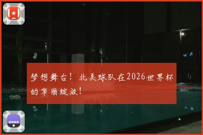 梦想舞台！北美球队在2026世界杯的华丽绽放！