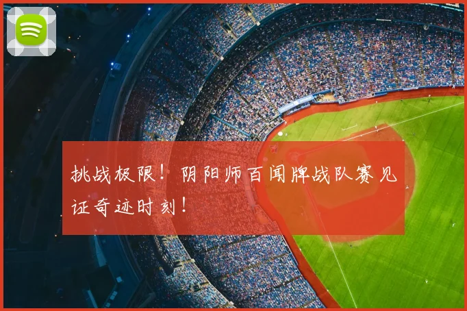 挑战极限！阴阳师百闻牌战队赛见证奇迹时刻！