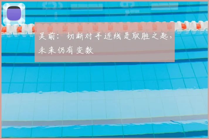 吴前:切断对手连线是取胜之匙,未来仍有变数
