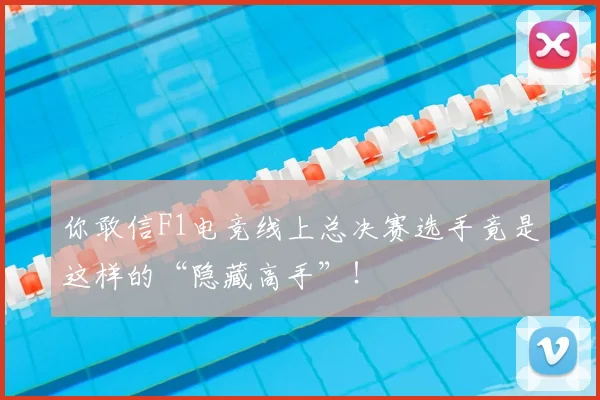 你敢信F1电竞线上总决赛选手竟是这样的“隐藏高手”！