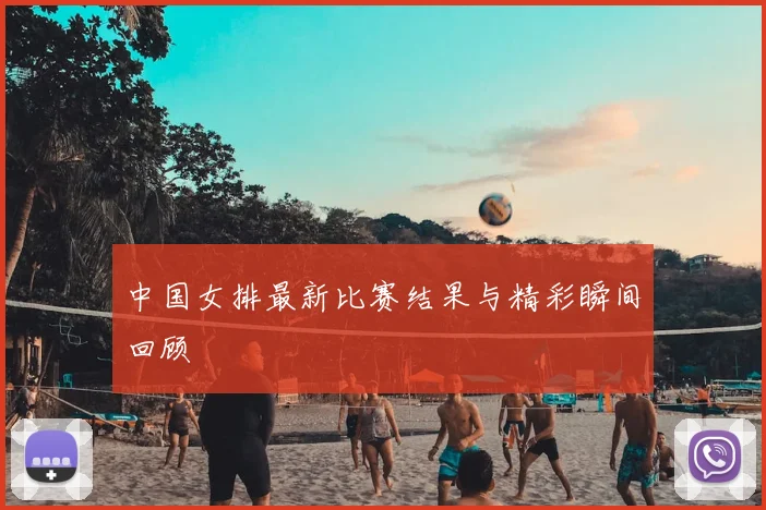 中国女排最新比赛结果与精彩瞬间回顾