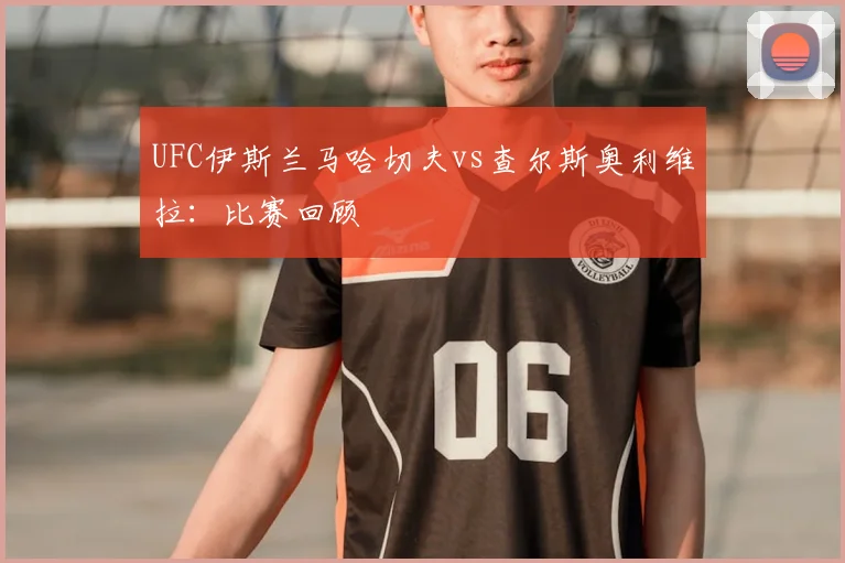 UFC伊斯兰马哈切夫vs查尔斯奥利维拉：比赛回顾