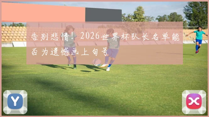 告别悲情!2026世界杯队长名单能否为遗憾画上句号