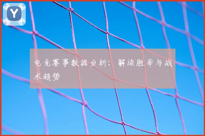 电竞赛事数据分析：解读胜率与战术趋势