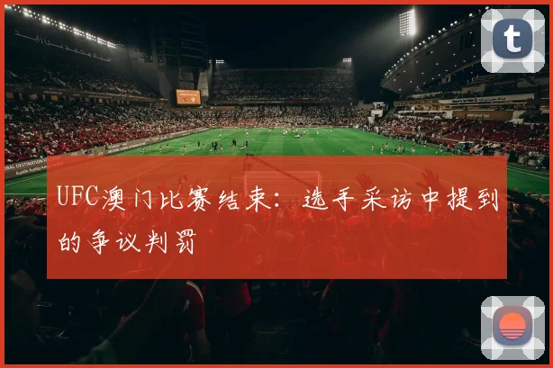 UFC澳门比赛结束：选手采访中提到的争议判罚