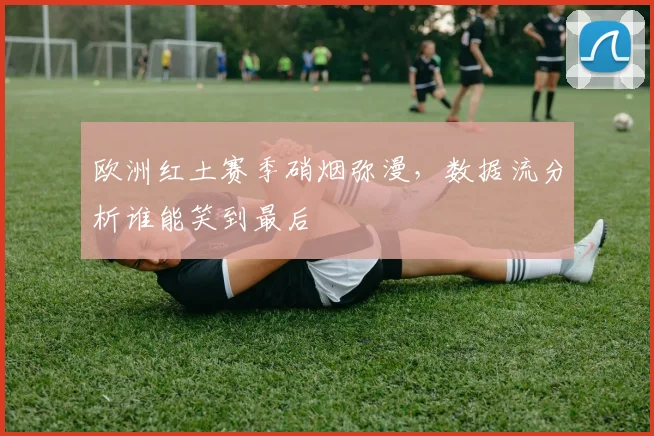 欧洲红土赛季硝烟弥漫，数据流分析谁能笑到最后