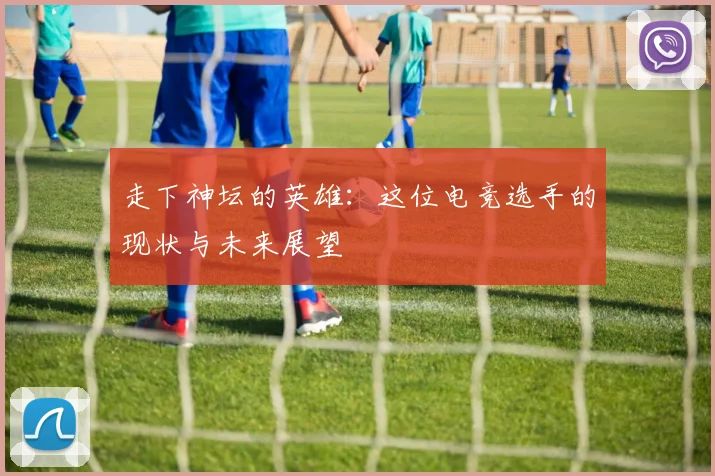 走下神坛的英雄：这位电竞选手的现状与未来展望