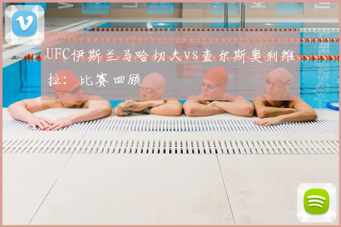 UFC伊斯兰马哈切夫vs查尔斯奥利维拉:比赛回顾