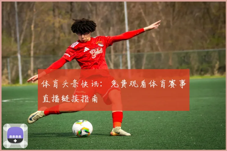 体育头条快讯：免费观看体育赛事直播链接指南