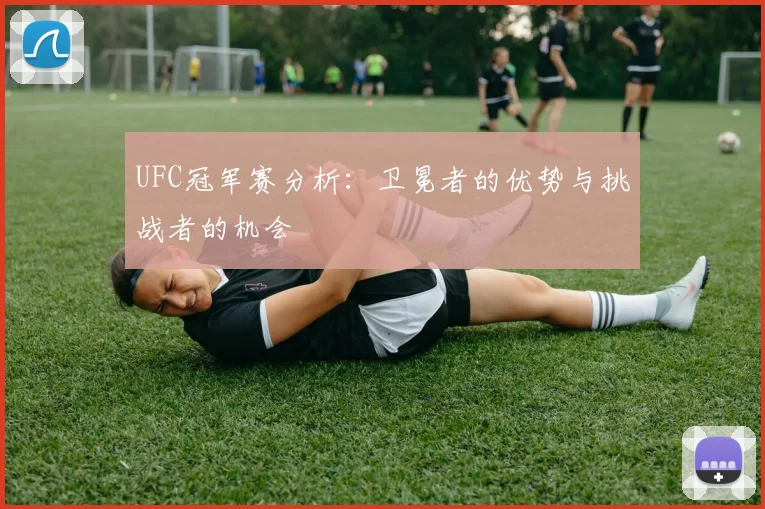 UFC冠军赛分析：卫冕者的优势与挑战者的机会
