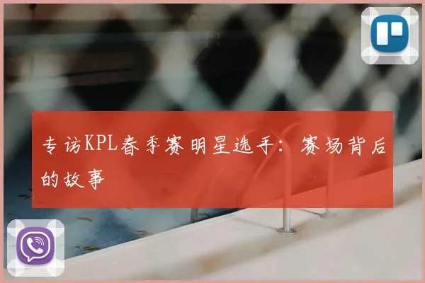 专访KPL春季赛明星选手：赛场背后的故事