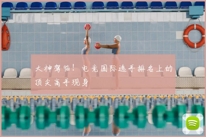 大神驾临!电竞国际选手排名上的顶尖高手现身