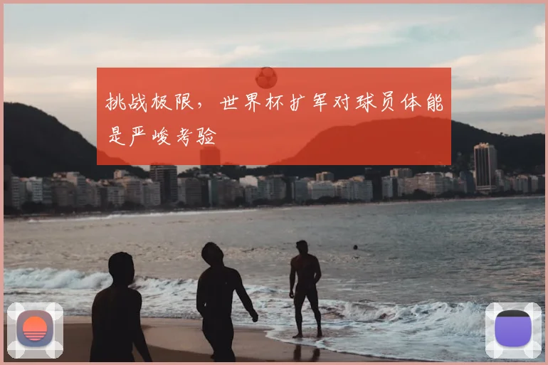 挑战极限,世界杯扩军对球员体能是严峻考验