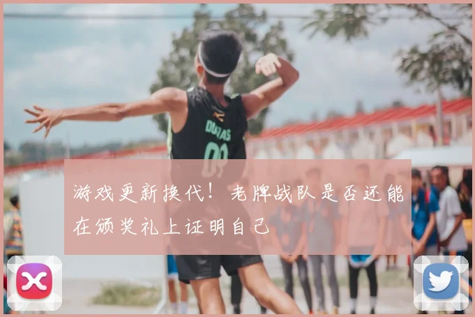 游戏更新换代！老牌战队是否还能在颁奖礼上证明自己