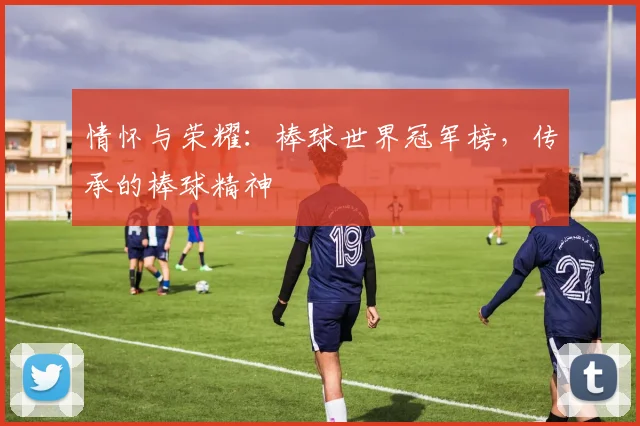 情怀与荣耀：棒球世界冠军榜，传承的棒球精神