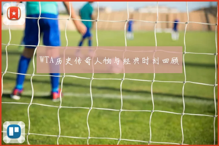 WTA历史传奇人物与经典时刻回顾