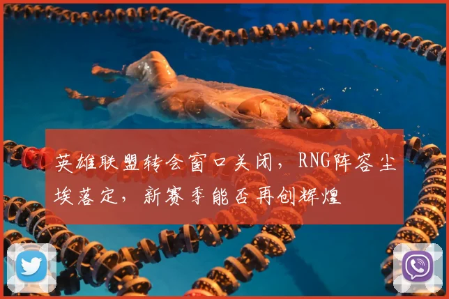 英雄联盟转会窗口关闭，RNG阵容尘埃落定，新赛季能否再创辉煌