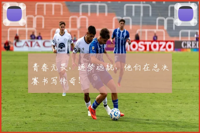 青春无畏,逐梦远航,他们在总决赛书写传奇!