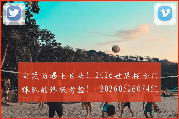当黑马遇上巨头!2026世界杯冷门球队的终极考验!_20260526074517