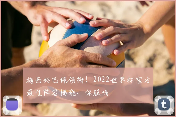 梅西姆巴佩领衔!2022世界杯官方最佳阵容揭晓,你服吗